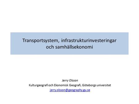 Transportsystem, infrastrukturinvesteringar och samhällsekonomi Jerry Olsson Kulturgeografi och Ekonomisk Geografi, Göteborgs universitet