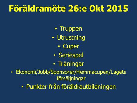 Föräldramöte 26:e Okt 2015 Truppen Utrustning Cuper Seriespel Träningar Ekonomi/Jobb/Sponsorer/Hemmacupen/Lagets försäljningar Punkter från föräldrautbildningen.