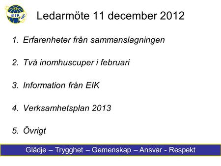 Ledarmöte 11 december 2012 1.Erfarenheter från sammanslagningen 2.Två inomhuscuper i februari 3.Information från EIK 4.Verksamhetsplan 2013 5.Övrigt Glädje.