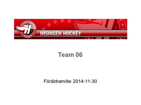 Team 06 Föräldramöte 2014-11-30.  Hisingen Hockey:   Team 06:  (NY DESIGN!) –Kontaktinfo på APPEN.