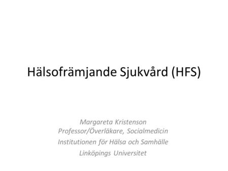 Hälsofrämjande Sjukvård (HFS) Margareta Kristenson Professor/Överläkare, Socialmedicin Institutionen för Hälsa och Samhälle Linköpings Universitet.