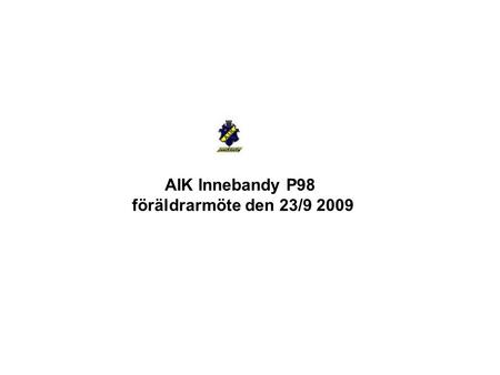 AIK Innebandy P98 föräldrarmöte den 23/9 2009. Agenda Sportsligt, seriespel, kallelser Matchprotokoll – Skall vi fylla i fom denna säsong Cuper - status.
