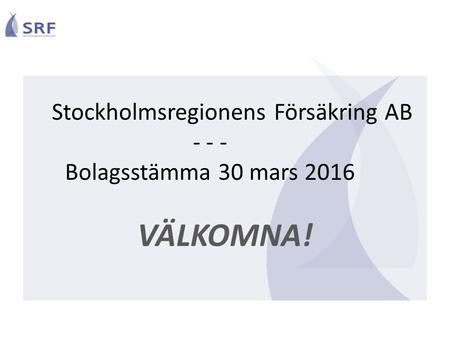 Stockholmsregionens Försäkring AB - - - Bolagsstämma 30 mars 2016 VÄLKOMNA!