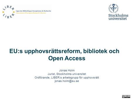 EU:s upphovsrättsreform, bibliotek och Open Access Jonas Holm Jurist, Stockholms universitet Ordförande, LIBER:s arbetsgrupp för upphovsrätt