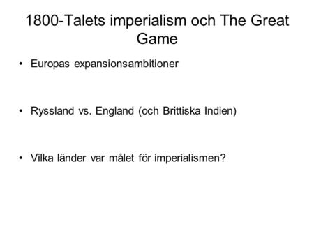 1800-Talets imperialism och The Great Game Europas expansionsambitioner Ryssland vs. England (och Brittiska Indien) Vilka länder var målet för imperialismen?