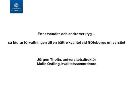 Enhetsaudits och andra verktyg – så bidrar förvaltningen till en bättre kvalitet vid Göteborgs universitet Jörgen Tholin, universitetsdirektör Malin Östling,