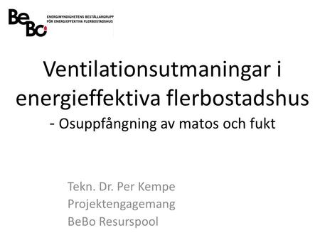Ventilationsutmaningar i energieffektiva flerbostadshus - Osuppfångning av matos och fukt Tekn. Dr. Per Kempe Projektengagemang BeBo Resurspool.