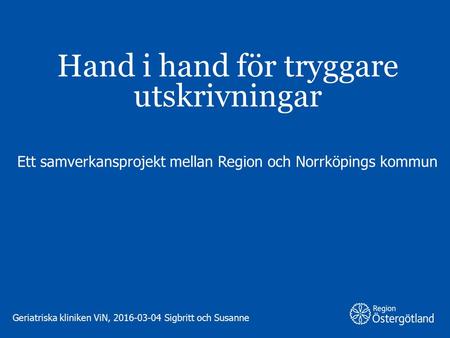 Hand i hand för tryggare utskrivningar Ett samverkansprojekt mellan Region och Norrköpings kommun Geriatriska kliniken ViN, 2016-03-04 Sigbritt och Susanne.