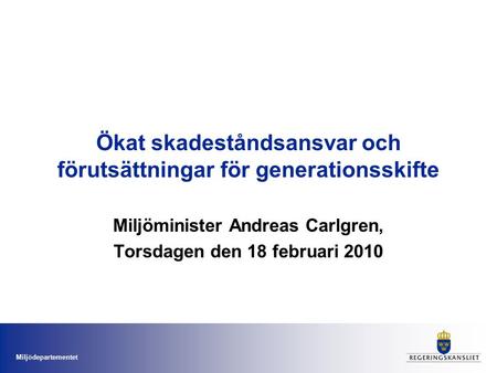 Miljödepartementet Ökat skadeståndsansvar och förutsättningar för generationsskifte Miljöminister Andreas Carlgren, Torsdagen den 18 februari 2010.