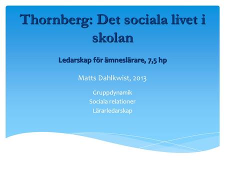 Ledarskap för ämneslärare, 7,5 hp Ledarskap för ämneslärare, 7,5 hp Matts Dahlkwist, 2013 Gruppdynamik Sociala relationer Lärarledarskap Thornberg: Det.