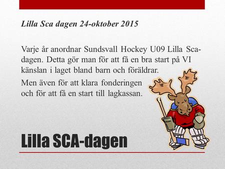 Lilla SCA-dagen Lilla Sca dagen 24-oktober 2015 Varje år anordnar Sundsvall Hockey U09 Lilla Sca- dagen. Detta gör man för att få en bra start på VI känslan.