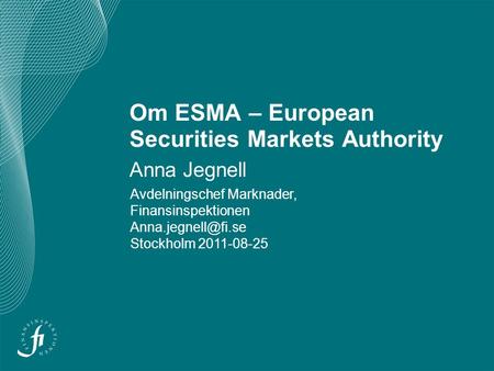 Om ESMA – European Securities Markets Authority Anna Jegnell Avdelningschef Marknader, Finansinspektionen Stockholm 2011-08-25.