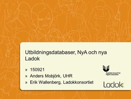 1 Utbildningsdatabaser, NyA och nya Ladok »150921 »Anders Mobjörk, UHR »Erik Wallenberg, Ladokkonsortiet.