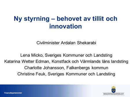 Finansdepartementet Ny styrning – behovet av tillit och innovation Civilminister Ardalan Shekarabi Lena Micko, Sveriges Kommuner och Landsting Katarina.