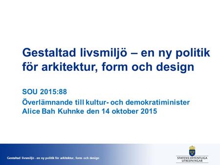 Gestaltad livsmiljö - en ny politik för arkitektur, form och design Gestaltad livsmiljö – en ny politik för arkitektur, form och design SOU 2015:88 Överlämnande.