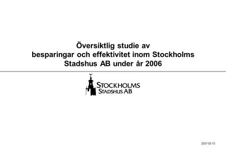 Översiktlig studie av besparingar och effektivitet inom Stockholms Stadshus AB under år 2006 2007-05-15.
