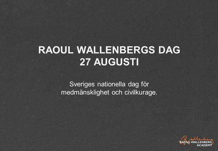 RAOUL WALLENBERGS DAG 27 AUGUSTI Sveriges nationella dag för medmänsklighet och civilkurage.