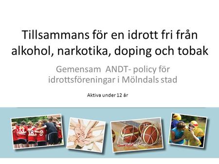 Tillsammans för en idrott fri från alkohol, narkotika, doping och tobak Gemensam ANDT- policy för idrottsföreningar i Mölndals stad Aktiva under 12 år.