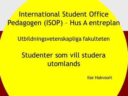 International Student Office Pedagogen (ISOP) – Hus A entreplan Utbildningsvetenskapliga fakulteten Studenter som vill studera utomlands Ilse Hakvoort.