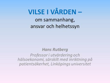 VILSE I VÅRDEN – om sammanhang, ansvar och helhetssyn Hans Rutberg Professor i utvärdering och hälsoekonomi, särskilt med inriktning på patientsäkerhet,