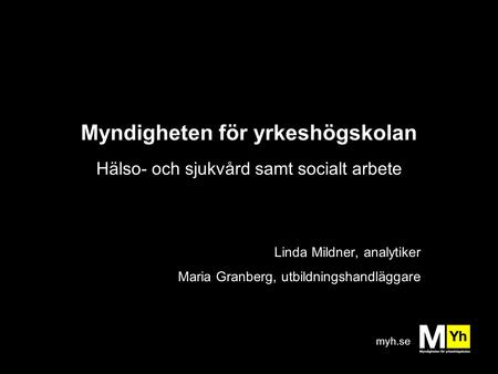 Myh.se Myndigheten för yrkeshögskolan Hälso- och sjukvård samt socialt arbete Linda Mildner, analytiker Maria Granberg, utbildningshandläggare.