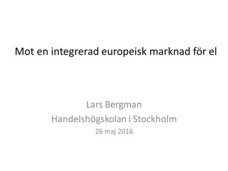 Mot en integrerad europeisk marknad för el Lars Bergman Handelshögskolan i Stockholm 26 maj 2016.