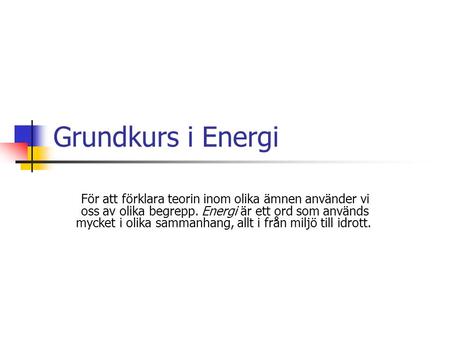 Grundkurs i Energi För att förklara teorin inom olika ämnen använder vi oss av olika begrepp. Energi är ett ord som används mycket i olika sammanhang,