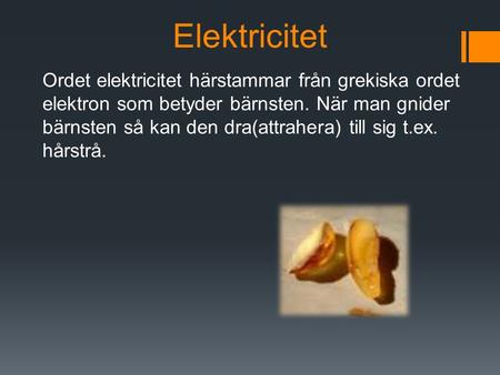 Elektricitet Ordet elektricitet härstammar från grekiska ordet elektron som betyder bärnsten. När man gnider bärnsten så kan den dra(attrahera) till sig.