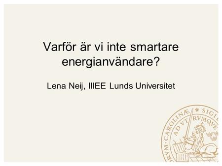 Varför är vi inte smartare energianvändare? Lena Neij, IIIEE Lunds Universitet 1.