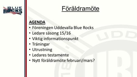 Föräldramöte AGENDA Föreningen Uddevalla Blue Rocks Ledare säsong 15/16 Viktig informationspunkt Träningar Utrustning Ledares testamente Nytt föräldramöte.