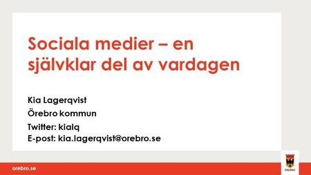 Orebro.se Sociala medier – en självklar del av vardagen Kia Lagerqvist Örebro kommun Twitter: kialq E-post: