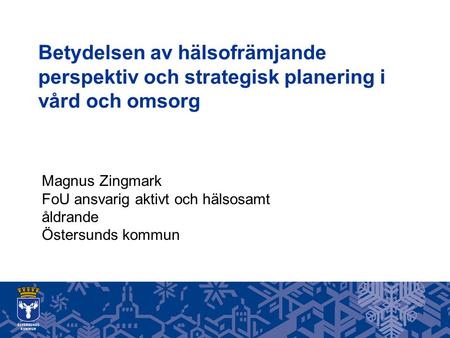 Betydelsen av hälsofrämjande perspektiv och strategisk planering i vård och omsorg Magnus Zingmark FoU ansvarig aktivt och hälsosamt åldrande Östersunds.