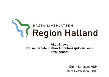 Akut Stroke Ett samarbete mellan Ambulanssjukvård och Strokeenhet Glenn Larsson, ASH Berit Pettersson, HSH.