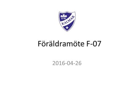 Föräldramöte F-07 2016-04-26. IFK Kalmar F-07 Lagledare – Axel Jungward, Marcus Rydholm och Ronnie Nilsson Spelare – Just nu finns det 34 spelare registrerade.