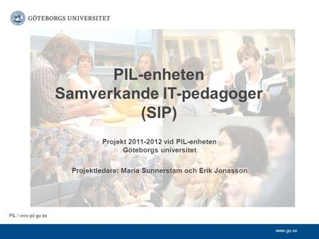 PIL /  PIL-enheten Samverkande IT-pedagoger (SIP) Projekt 2011-2012 vid PIL-enheten Göteborgs universitet Projektledare: Maria Sunnerstam.