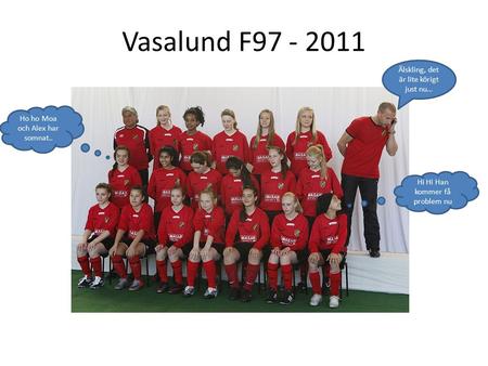 Vasalund F97 - 2011 Älskling, det är lite körigt just nu… Hi Hi Han kommer få problem nu Ho ho Moa och Alex har somnat..