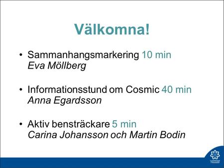 Välkomna! Sammanhangsmarkering 10 min Eva Möllberg Informationsstund om Cosmic 40 min Anna Egardsson Aktiv bensträckare 5 min Carina Johansson och Martin.