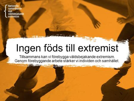 Ingen föds till extremist Tillsammans kan vi förebygga våldsbejakande extremism. Genom förebyggande arbete stärker vi individen och samhället.
