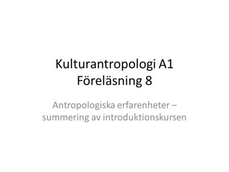 Kulturantropologi A1 Föreläsning 8 Antropologiska erfarenheter – summering av introduktionskursen.