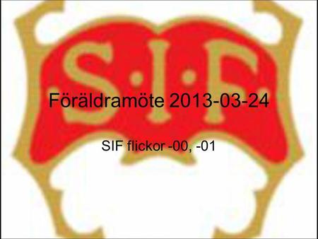 Föräldramöte 2013-03-24 SIF flickor -00, -01. Laget Ledarna Spelartruppen F-00 12st 01 14st Uppdelning Föräldrasektionen.