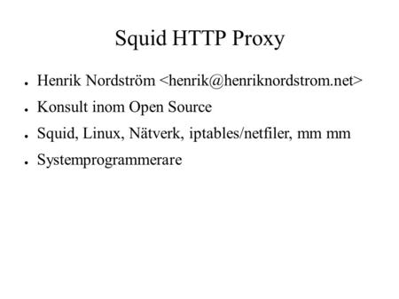 Squid HTTP Proxy ● Henrik Nordström ● Konsult inom Open Source ● Squid, Linux, Nätverk, iptables/netfiler, mm mm ● Systemprogrammerare.