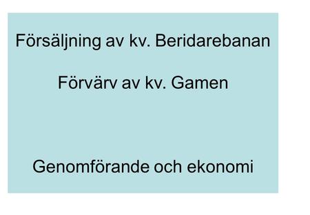 Försäljning av kv. Beridarebanan Förvärv av kv. Gamen Genomförande och ekonomi.