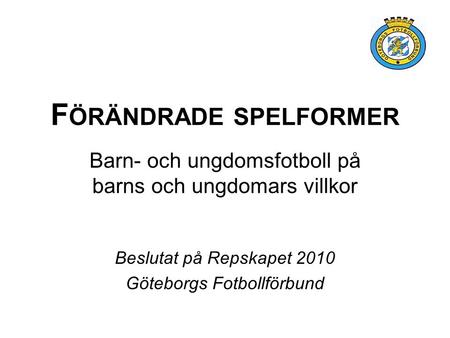 F ÖRÄNDRADE SPELFORMER Barn- och ungdomsfotboll på barns och ungdomars villkor Beslutat på Repskapet 2010 Göteborgs Fotbollförbund.