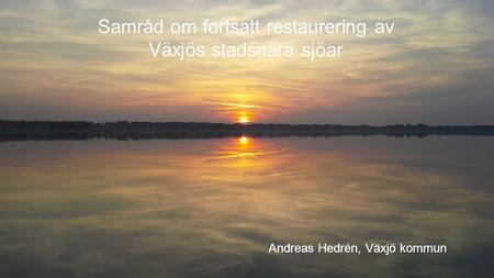 Samråd om fortsatt restaurering av Växjös stadsnära sjöar Andreas Hedrén, Växjö kommun.
