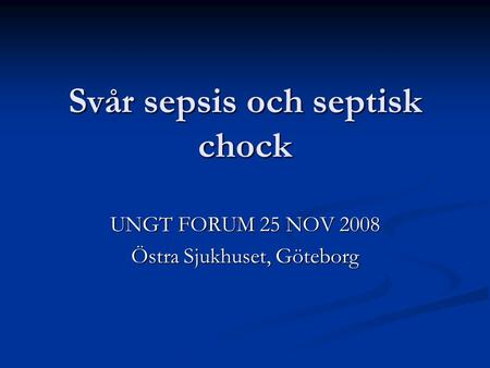 Svår sepsis och septisk chock UNGT FORUM 25 NOV 2008 Östra Sjukhuset, Göteborg.