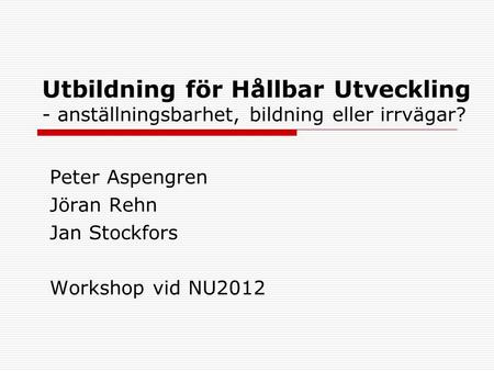 Utbildning för Hållbar Utveckling - anställningsbarhet, bildning eller irrvägar? Peter Aspengren Jöran Rehn Jan Stockfors Workshop vid NU2012.