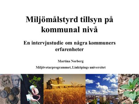 Miljömålstyrd tillsyn på kommunal nivå En intervjustudie om några kommuners erfarenheter Martina Norberg Miljövetarprogrammet, Linköpings universitet.