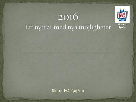 Skara FC F99/00. En kort tillbakablick Säsongen 2016 Försäsongscup Träningar Serie + DM Sommarcup Trupp + ledare Vill vi göra något mer?.