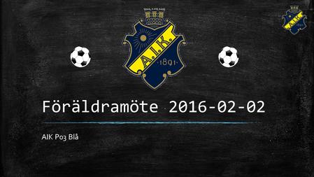 Föräldramöte 2016-02-02 AIK P03 Blå. Agenda 1.Välkommen – introduktion till verksamhetsplan 2016 (Ordförande) 2.Det spelmässiga, träningar och cuper (Huvudtränare)