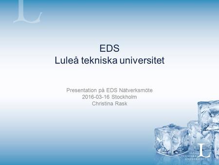 EDS Luleå tekniska universitet Presentation på EDS Nätverksmöte 2016-03-16 Stockholm Christina Rask.